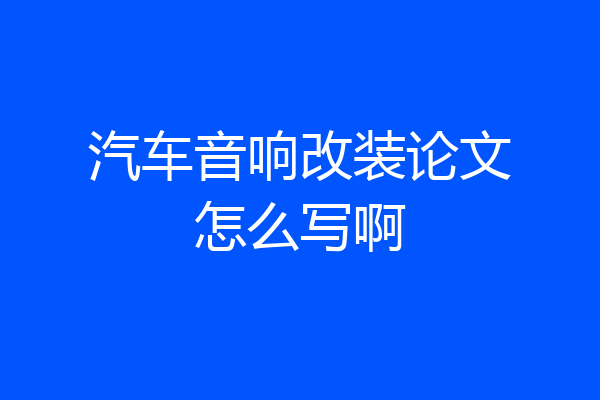 汽车音响改装论文怎么写啊