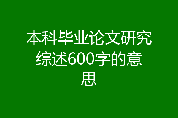 本科毕业论文研究综述600字的意思