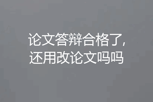 论文答辩合格了,还用改论文吗吗