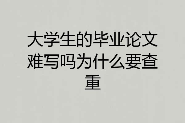大学生的毕业论文难写吗为什么要查重