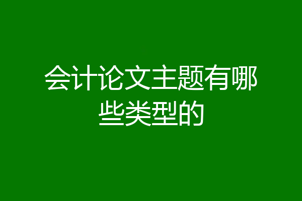 会计论文主题有哪些类型的