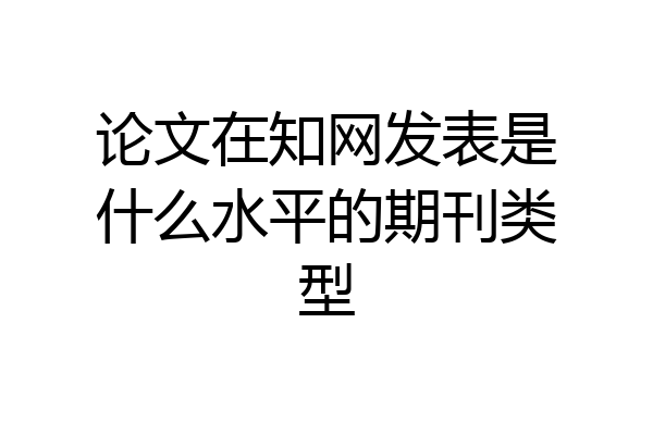 论文在知网发表是什么水平的期刊类型