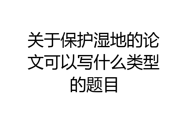 关于保护湿地的论文可以写什么类型的题目