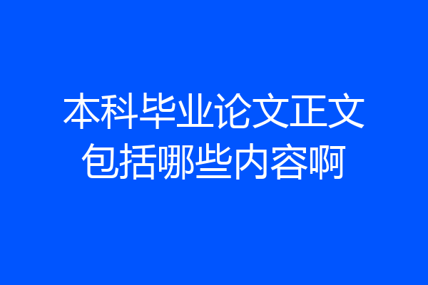 本科毕业论文正文包括哪些内容啊