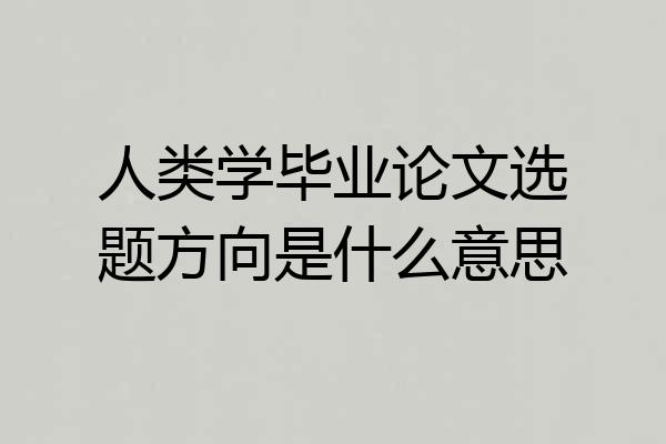 人类学毕业论文选题方向是什么意思