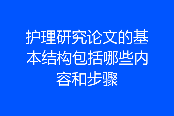 护理研究论文的基本结构包括哪些内容和步骤