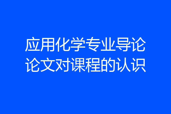 应用化学专业导论论文对课程的认识
