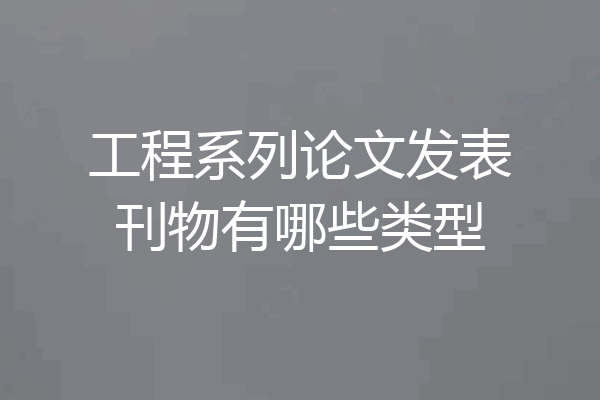 工程系列论文发表刊物有哪些类型