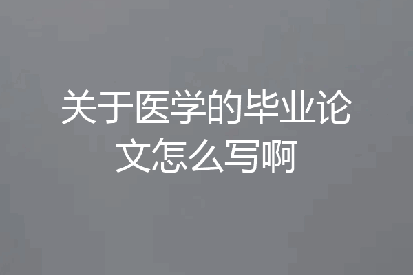 关于医学的毕业论文怎么写啊