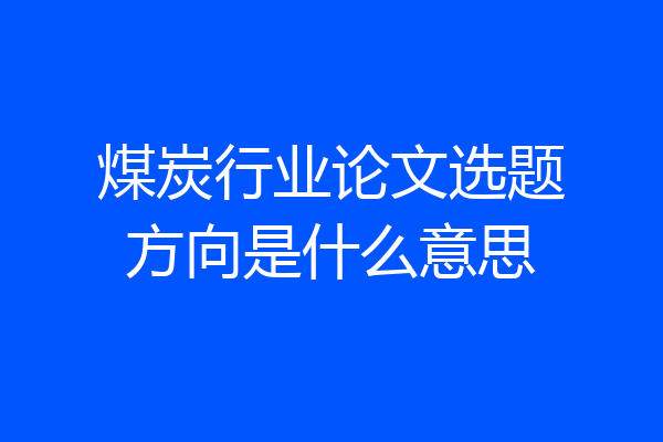 煤炭行业论文选题方向是什么意思