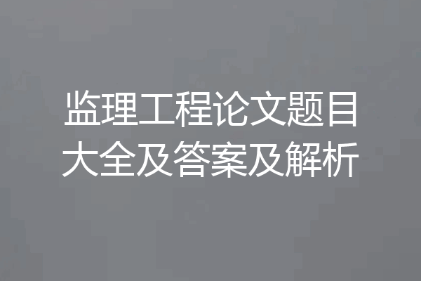 监理工程论文题目大全及答案及解析