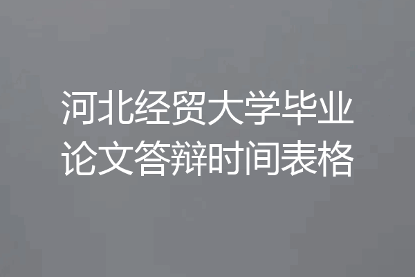 河北经贸大学毕业论文答辩时间表格