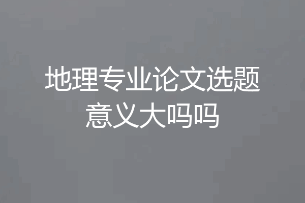 地理专业论文选题意义大吗吗