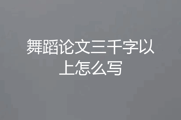 舞蹈论文三千字以上怎么写