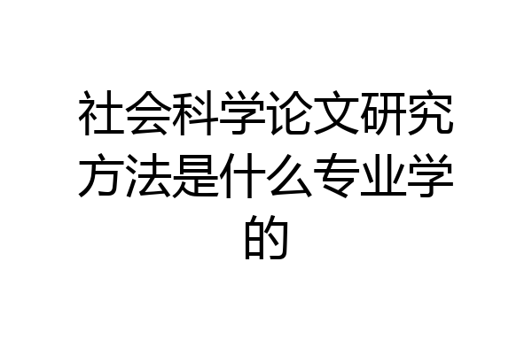 社会科学论文研究方法是什么专业学的