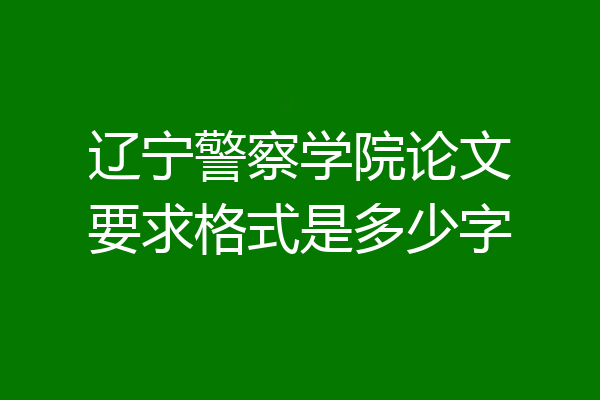 辽宁警察学院论文要求格式是多少字