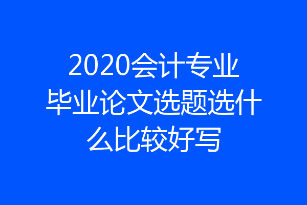 2020会计专业毕业论文选题选什么比较好写