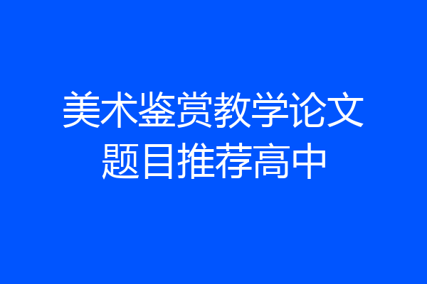 美术鉴赏教学论文题目推荐高中