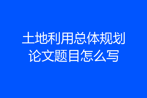 土地利用总体规划论文题目怎么写