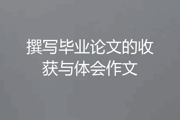 撰写毕业论文的收获与体会作文