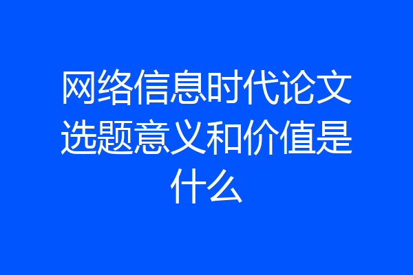 网络信息时代论文选题意义和价值是什么