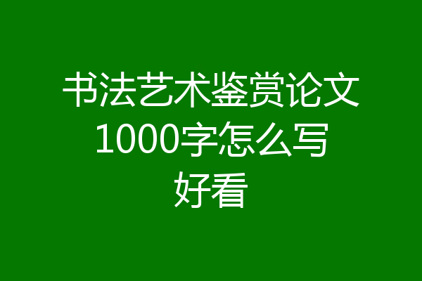 书法艺术鉴赏论文1000字怎么写好看