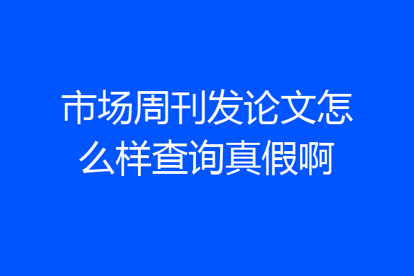市场周刊发论文怎么样查询真假啊