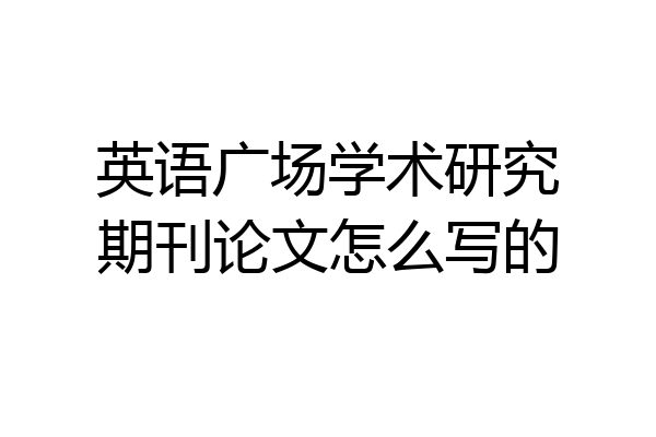 英语广场学术研究期刊论文怎么写的