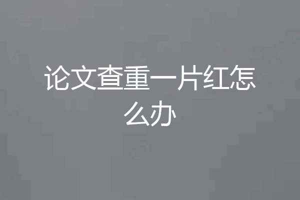 论文查重一片红怎么办