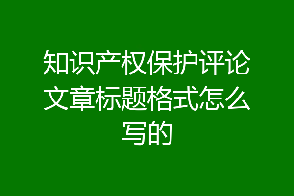 知识产权保护评论文章标题格式怎么写的