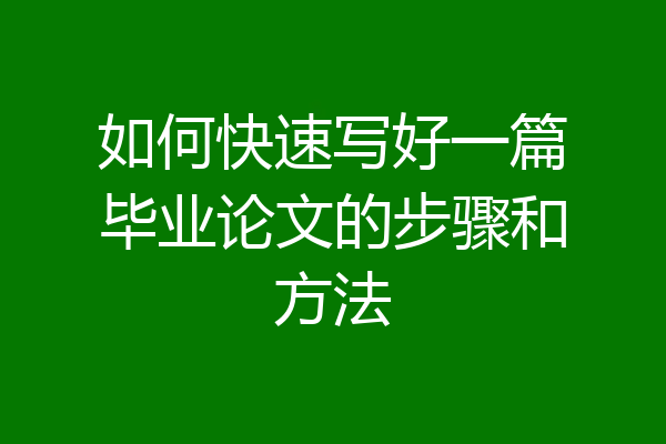 如何快速写好一篇毕业论文的步骤和方法