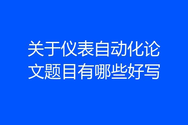 关于仪表自动化论文题目有哪些好写