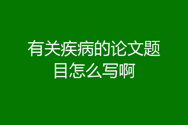 有关疾病的论文题目怎么写啊