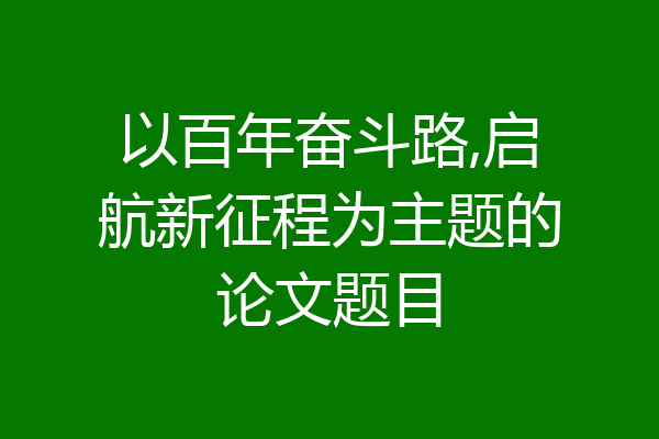 以百年奋斗路,启航新征程为主题的论文题目