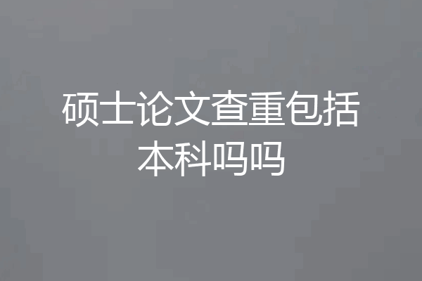 硕士论文查重包括本科吗吗