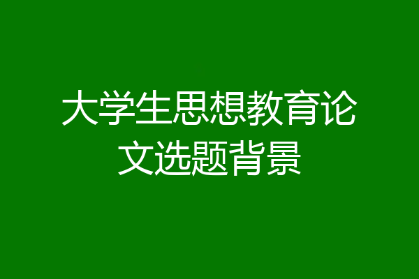 大学生思想教育论文选题背景