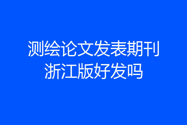 测绘论文发表期刊浙江版好发吗