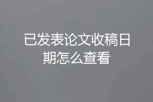 已发表论文收稿日期怎么查看