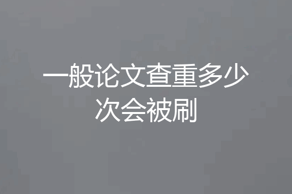 一般论文查重多少次会被刷