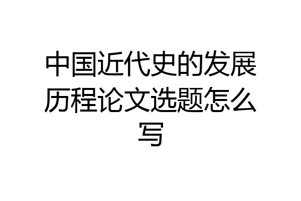 中国近代史的发展历程论文选题怎么写