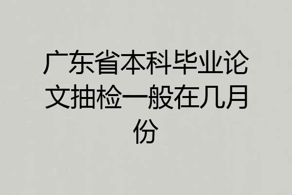 广东省本科毕业论文抽检一般在几月份