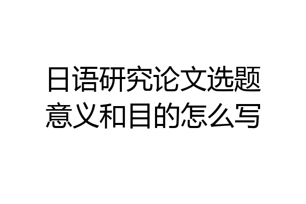 日语研究论文选题意义和目的怎么写