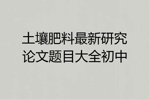 土壤肥料最新研究论文题目大全初中
