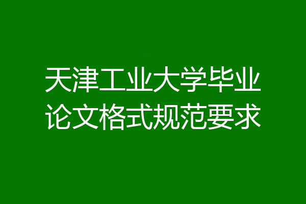 天津工业大学毕业论文格式规范要求