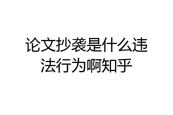 论文抄袭是什么违法行为啊知乎