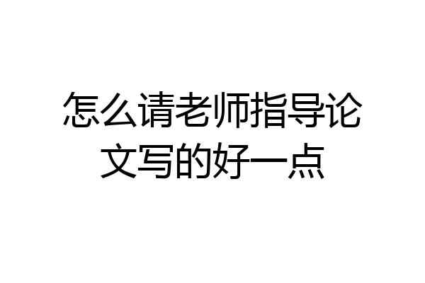 怎么请老师指导论文写的好一点