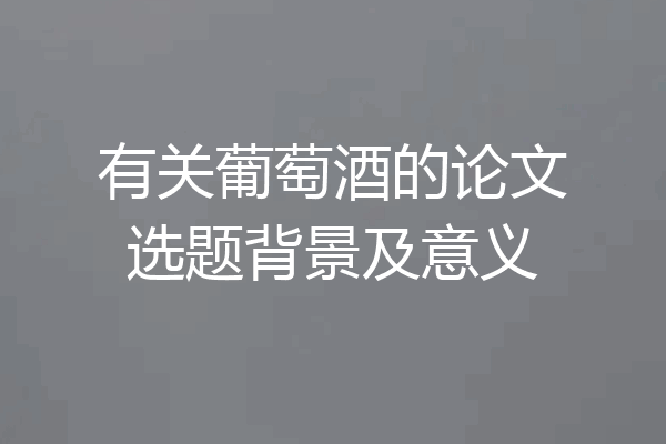 有关葡萄酒的论文选题背景及意义