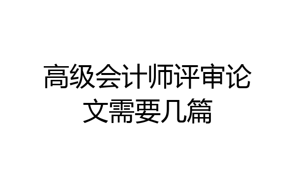 高级会计师评审论文需要几篇