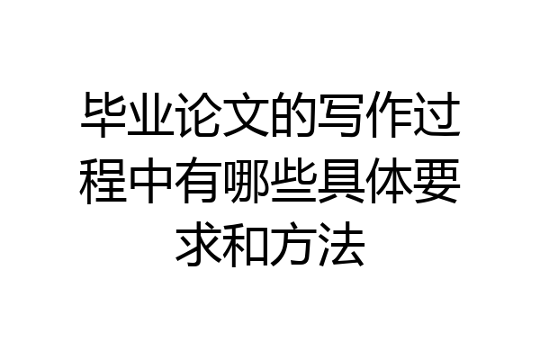 毕业论文的写作过程中有哪些具体要求和方法