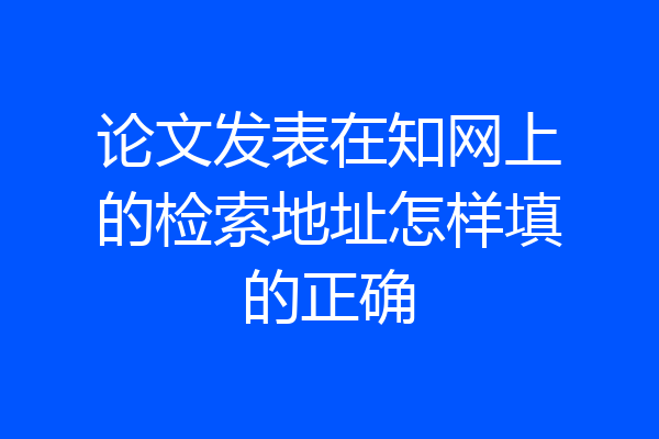 论文发表在知网上的检索地址怎样填的正确
